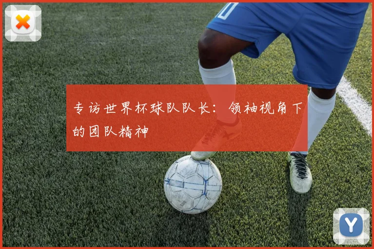 专访世界杯球队队长：领袖视角下的团队精神