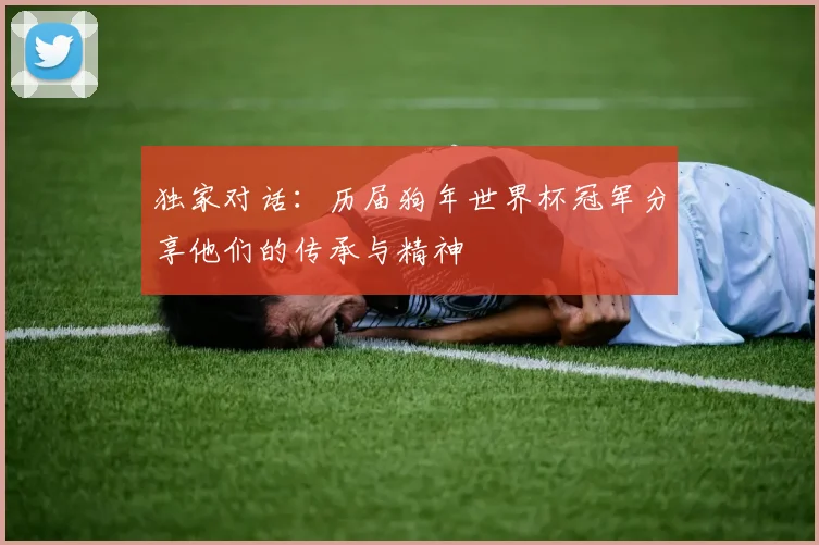 独家对话:历届狗年世界杯冠军分享他们的传承与精神