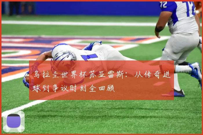乌拉圭世界杯苏亚雷斯：从传奇进球到争议时刻全回顾