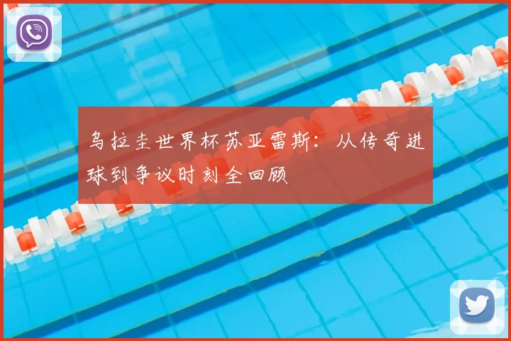 乌拉圭世界杯苏亚雷斯：从传奇进球到争议时刻全回顾