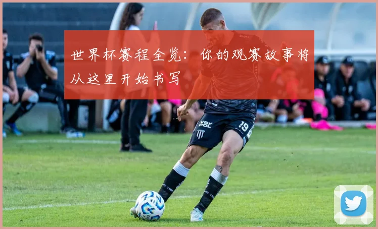 世界杯赛程全览:你的观赛故事将从这里开始书写