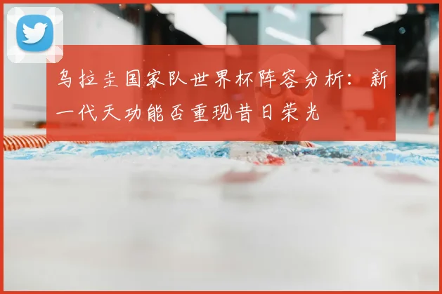 乌拉圭国家队世界杯阵容分析：新一代天功能否重现昔日荣光