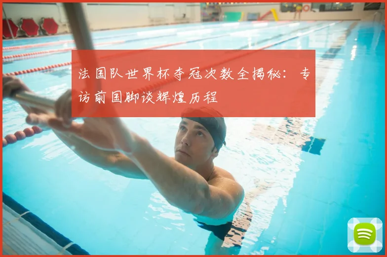 法国队世界杯夺冠次数全揭秘：专访前国脚谈辉煌历程
