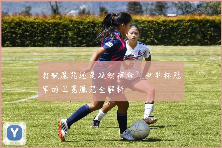打破魔咒还是延续宿命?世界杯冠军的卫冕魔咒全解析