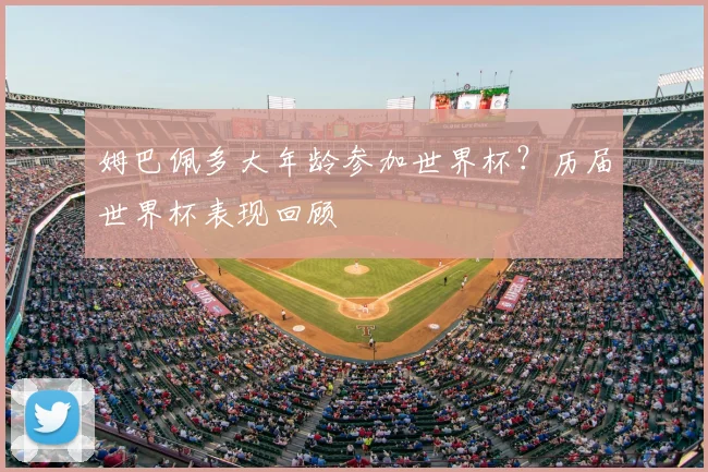 姆巴佩多大年龄参加世界杯？历届世界杯表现回顾