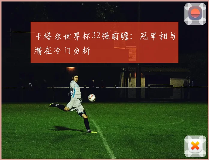 卡塔尔世界杯32强前瞻:冠军相与潜在冷门分析