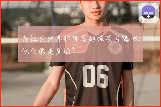 乌拉圭世界杯阵容的强项与隐忧：他们能走多远？