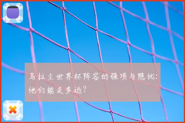 乌拉圭世界杯阵容的强项与隐忧：他们能走多远？