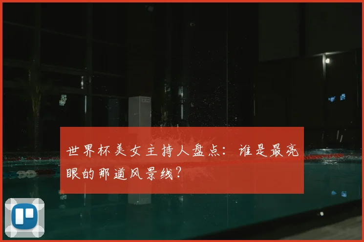 世界杯美女主持人盘点:谁是最亮眼的那道风景线?