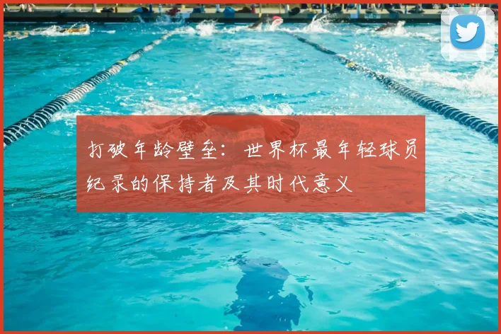 打破年龄壁垒:世界杯最年轻球员纪录的保持者及其时代意义