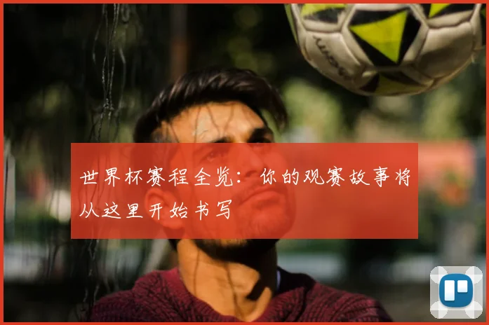 世界杯赛程全览:你的观赛故事将从这里开始书写