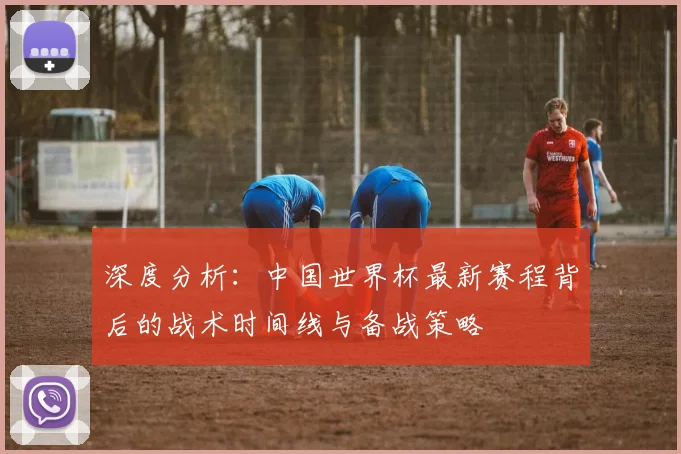深度分析:中国世界杯最新赛程背后的战术时间线与备战策略