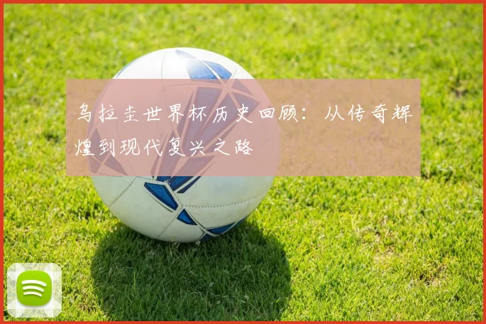 乌拉圭世界杯历史回顾：从传奇辉煌到现代复兴之路