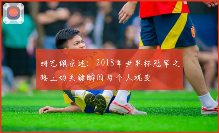 姆巴佩亲述：2018年世界杯冠军之路上的关键瞬间与个人蜕变