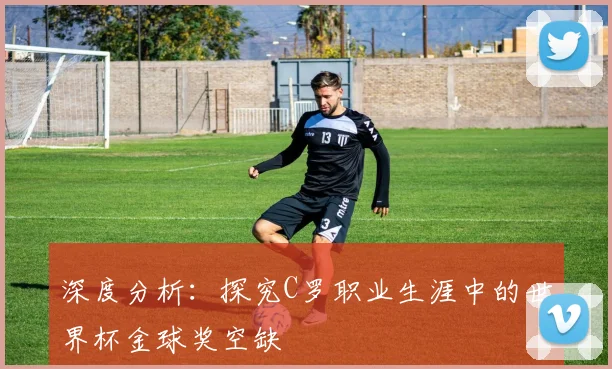 深度分析：探究C罗职业生涯中的世界杯金球奖空缺