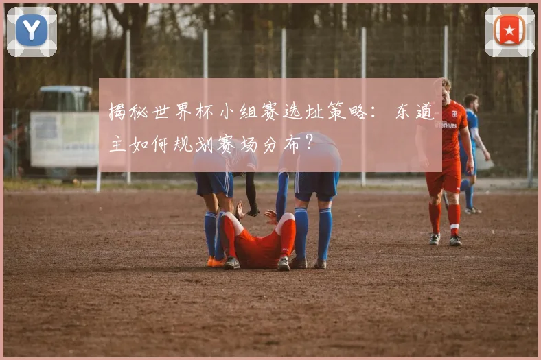 揭秘世界杯小组赛选址策略：东道主如何规划赛场分布？