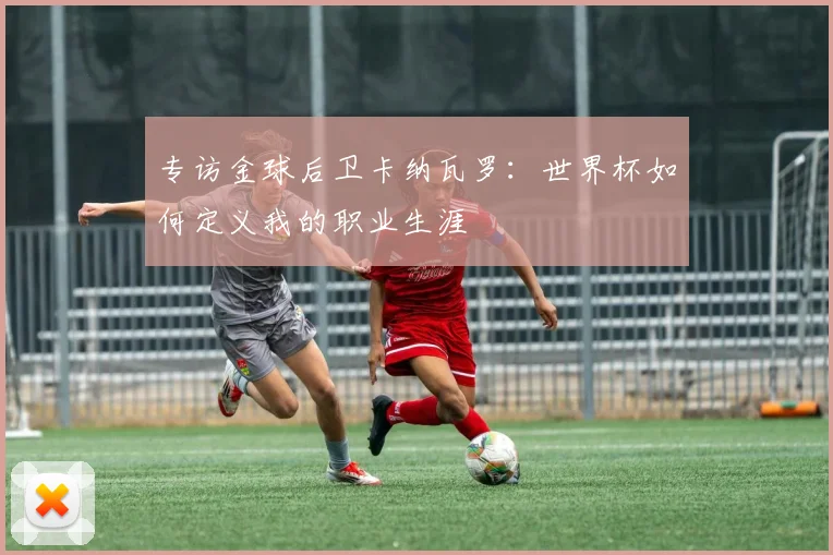专访金球后卫卡纳瓦罗：世界杯如何定义我的职业生涯