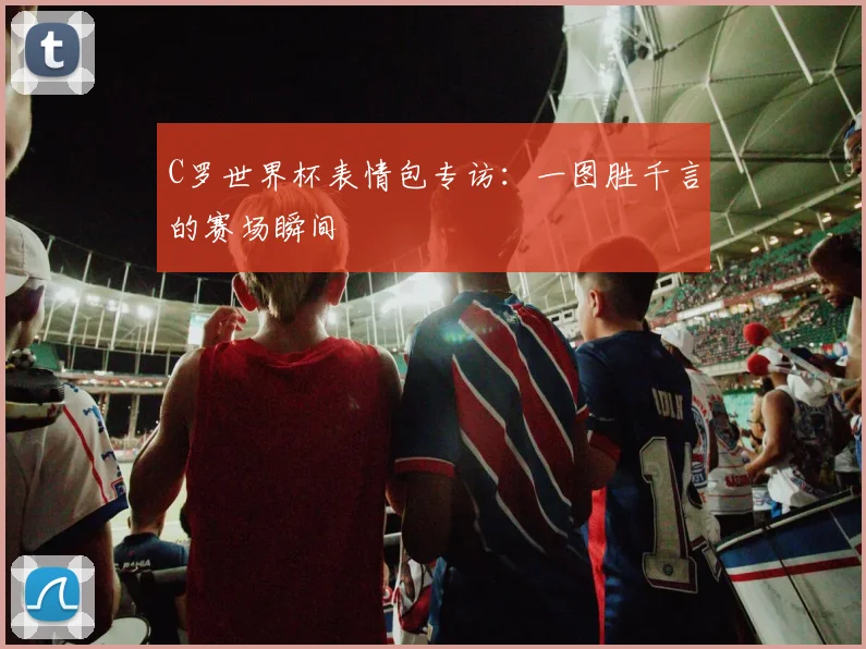 C罗世界杯表情包专访：一图胜千言的赛场瞬间