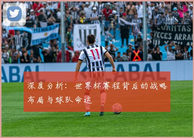 深度分析：世界杯赛程背后的战略布局与球队命运